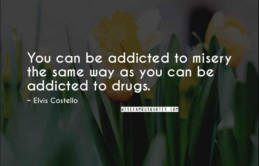 Elvis Costello quotes: You can be addicted to misery the same way as you can be addicted to drugs.