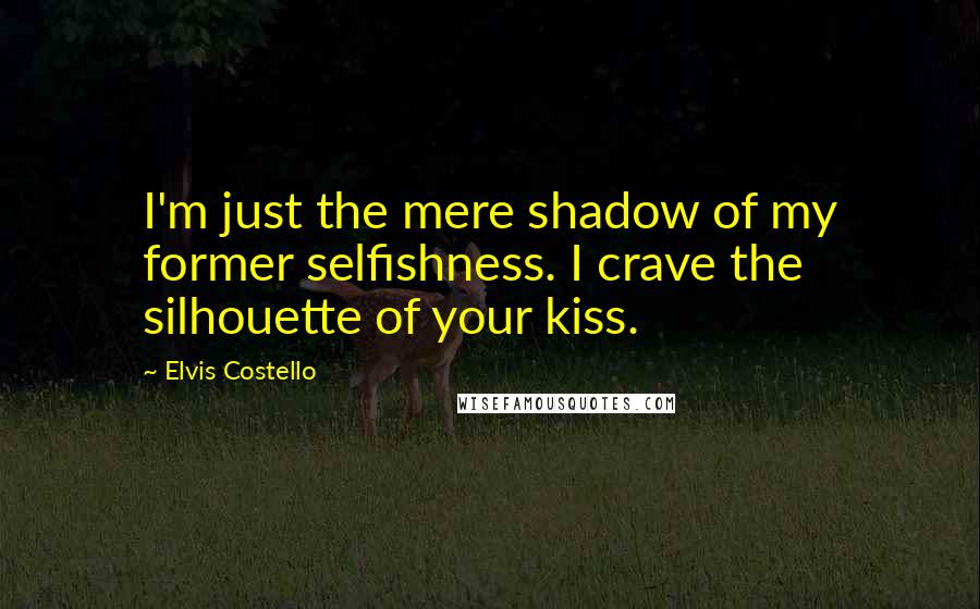 Elvis Costello quotes: I'm just the mere shadow of my former selfishness. I crave the silhouette of your kiss.