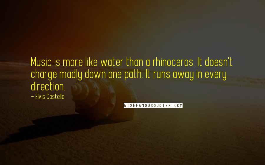 Elvis Costello quotes: Music is more like water than a rhinoceros. It doesn't charge madly down one path. It runs away in every direction. Elvis Costello quotes: Music is more like water than a rhinoceros. It doesn't charge madly down one path. It runs away in every direction.
