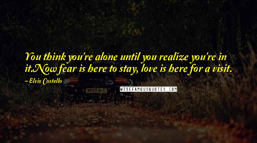 Elvis Costello quotes: You think you're alone until you realize you're in it.Now fear is here to stay, love is here for a visit. Elvis Costello quotes: You think you're alone until you realize you're in it.Now fear is here to stay, love is here for a visit.