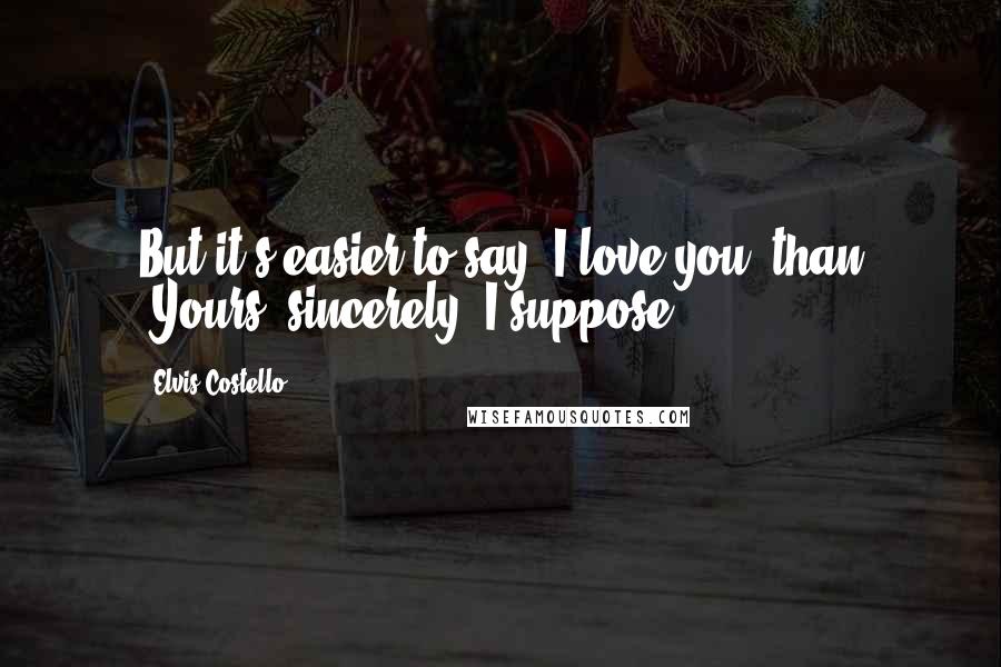 Elvis Costello quotes: But it's easier to say 'I love you',than 'Yours, sincerely' I suppose.