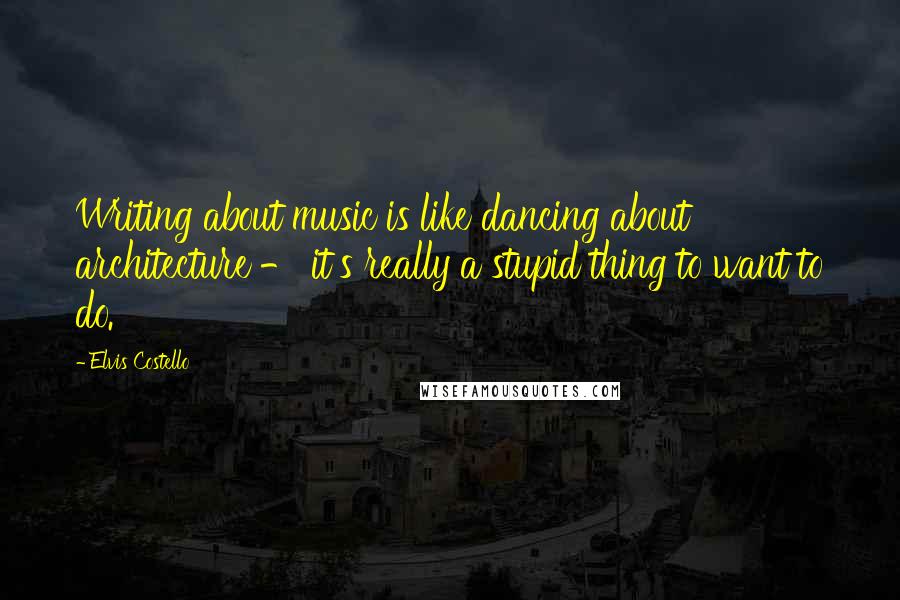 Elvis Costello quotes: Writing about music is like dancing about architecture - it's really a stupid thing to want to do.