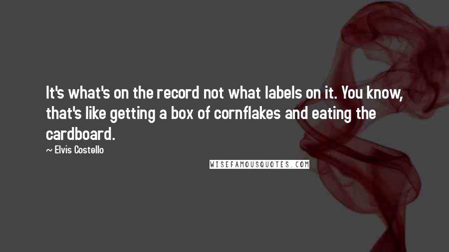 Elvis Costello quotes: It's what's on the record not what labels on it. You know, that's like getting a box of cornflakes and eating the cardboard. Elvis Costello quotes: It's what's on the record not what labels on it. You know, that's like getting a box of cornflakes and eating the cardboard.