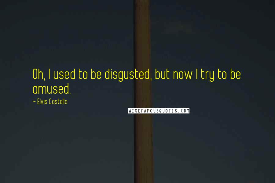 Elvis Costello quotes: Oh, I used to be disgusted, but now I try to be amused.