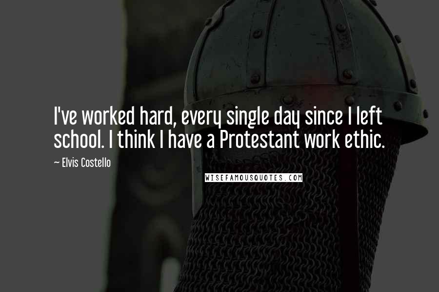 Elvis Costello quotes: I've worked hard, every single day since I left school. I think I have a Protestant work ethic.