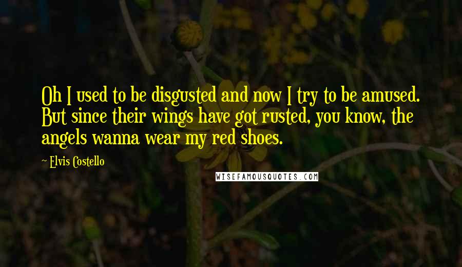 Elvis Costello quotes: Oh I used to be disgusted and now I try to be amused. But since their wings have got rusted, you know, the angels wanna wear my red shoes. Elvis Costello quotes: Oh I used to be disgusted and now I try to be amused. But since their wings have got rusted, you know, the angels wanna wear my red shoes.