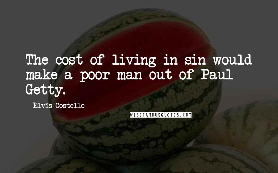 Elvis Costello quotes: The cost of living in sin would make a poor man out of Paul Getty.