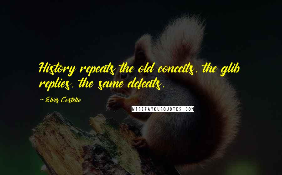 Elvis Costello quotes: History repeats the old conceits, the glib replies, the same defeats.