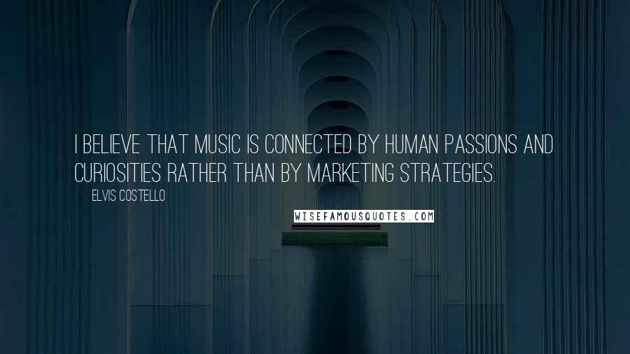 Elvis Costello quotes: I believe that music is connected by human passions and curiosities rather than by marketing strategies. Elvis Costello quotes: I believe that music is connected by human passions and curiosities rather than by marketing strategies.