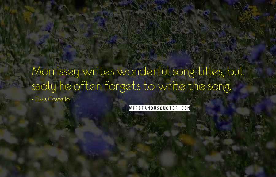 Elvis Costello quotes: Morrissey writes wonderful song titles, but sadly he often forgets to write the song.