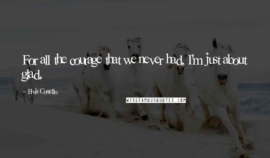 Elvis Costello quotes: For all the courage that we never had, I'm just about glad.