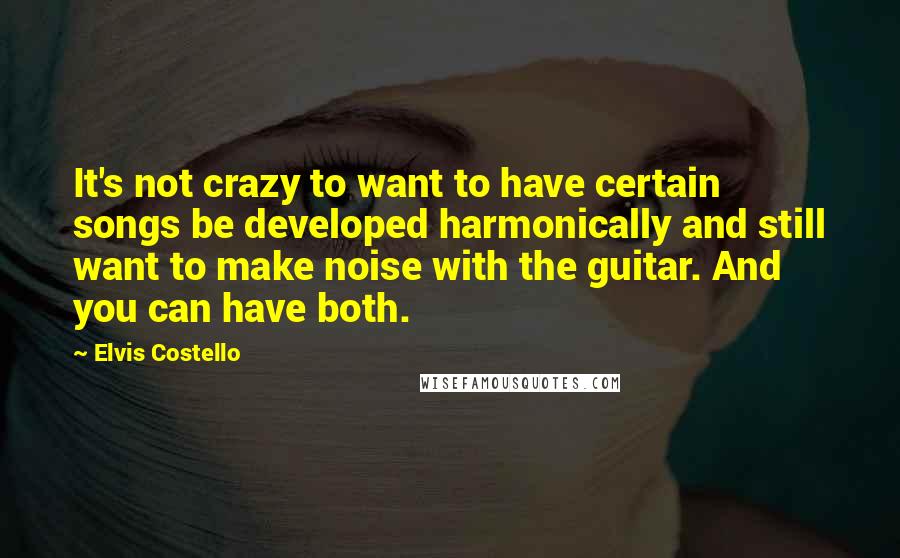Elvis Costello quotes: It's not crazy to want to have certain songs be developed harmonically and still want to make noise with the guitar. And you can have both. Elvis Costello quotes: It's not crazy to want to have certain songs be developed harmonically and still want to make noise with the guitar. And you can have both.