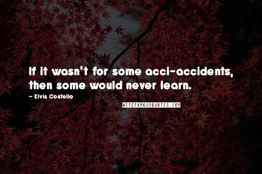 Elvis Costello quotes: If it wasn't for some acci-accidents, then some would never learn.