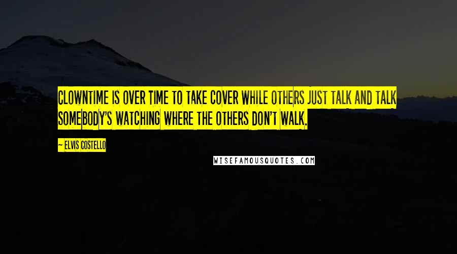 Elvis Costello quotes: Clowntime is over Time to take cover While others just talk and talk Somebody's watching where the others don't walk. Elvis Costello quotes: Clowntime is over Time to take cover While others just talk and talk Somebody's watching where the others don't walk.