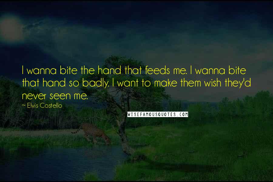 Elvis Costello quotes: I wanna bite the hand that feeds me. I wanna bite that hand so badly. I want to make them wish they'd never seen me. Elvis Costello quotes: I wanna bite the hand that feeds me. I wanna bite that hand so badly. I want to make them wish they'd never seen me.