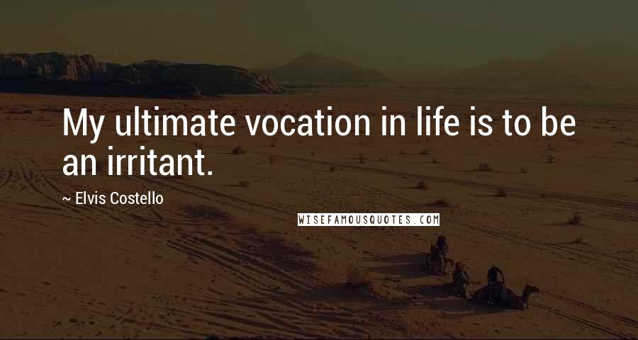 Elvis Costello quotes: My ultimate vocation in life is to be an irritant.