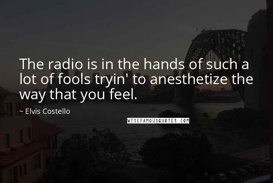 Elvis Costello quotes: The radio is in the hands of such a lot of fools tryin' to anesthetize the way that you feel.