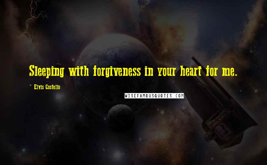 Elvis Costello quotes: Sleeping with forgiveness in your heart for me.
