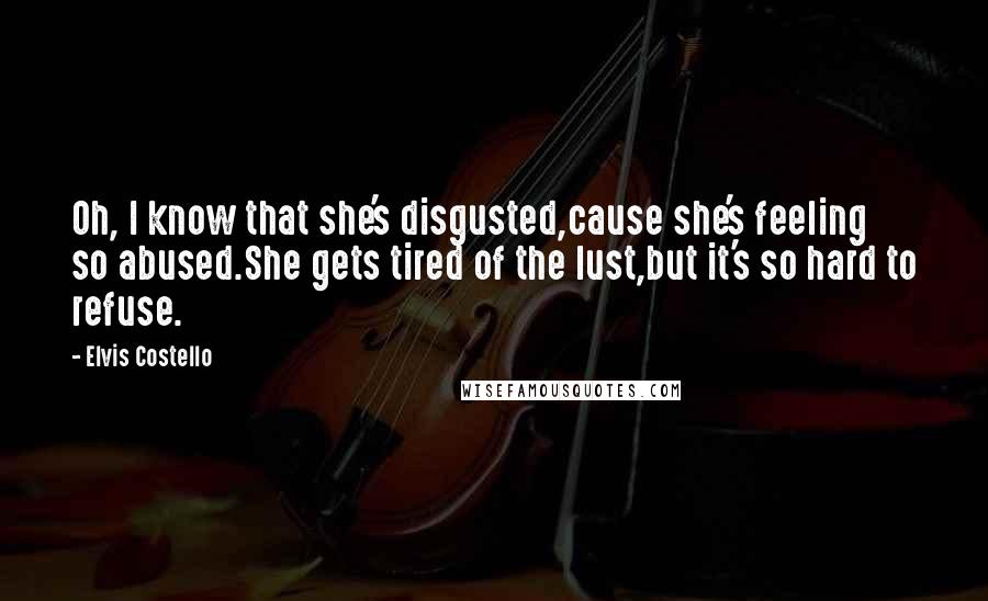Elvis Costello quotes: Oh, I know that she's disgusted,cause she's feeling so abused.She gets tired of the lust,but it's so hard to refuse. Elvis Costello quotes: Oh, I know that she's disgusted,cause she's feeling so abused.She gets tired of the lust,but it's so hard to refuse.