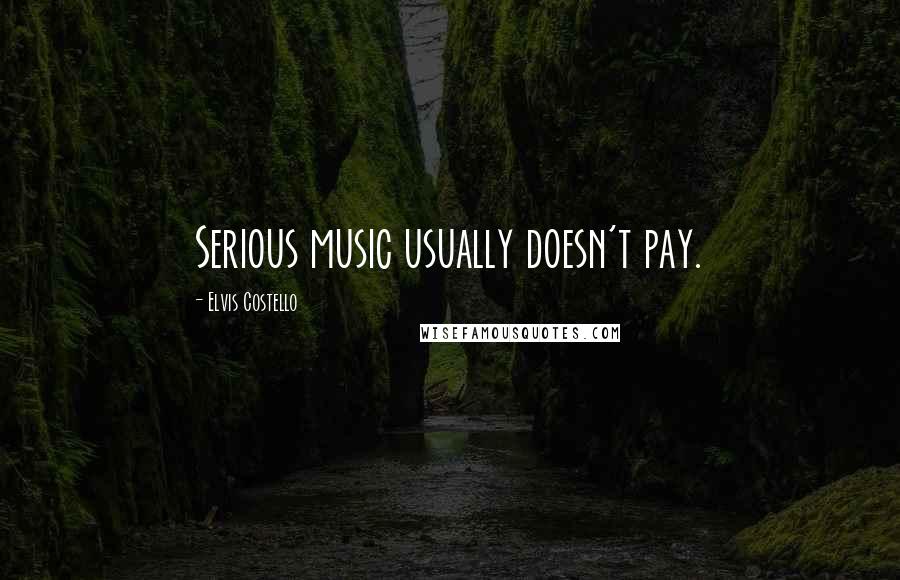 Elvis Costello quotes: Serious music usually doesn't pay.