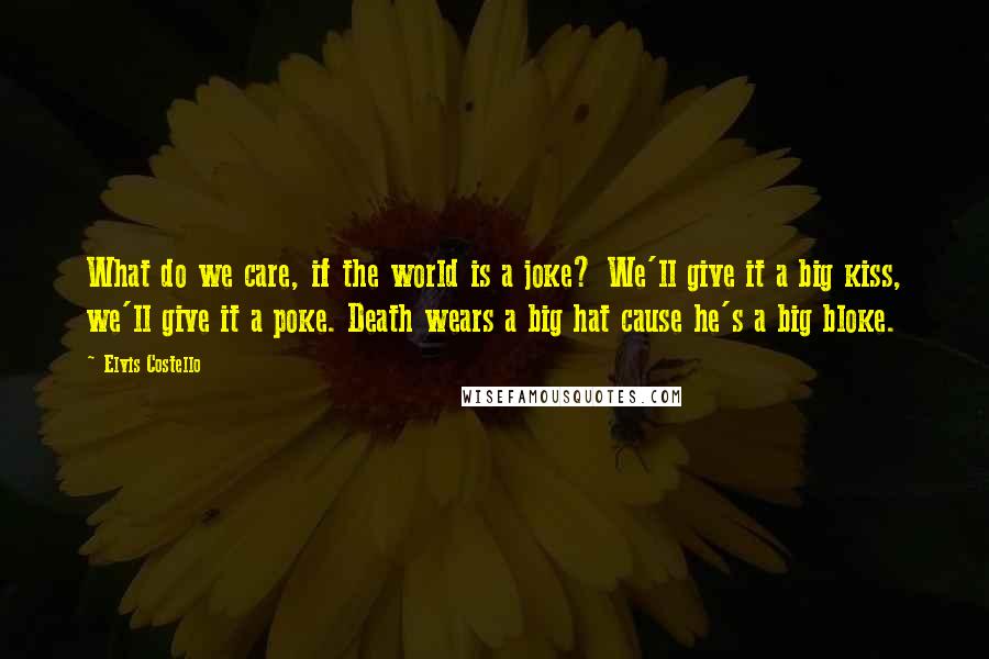 Elvis Costello quotes: What do we care, if the world is a joke? We'll give it a big kiss, we'll give it a poke. Death wears a big hat cause he's a big Elvis Costello quotes: What do we care, if the world is a joke? We'll give it a big kiss, we'll give it a poke. Death wears a big hat cause he's a big