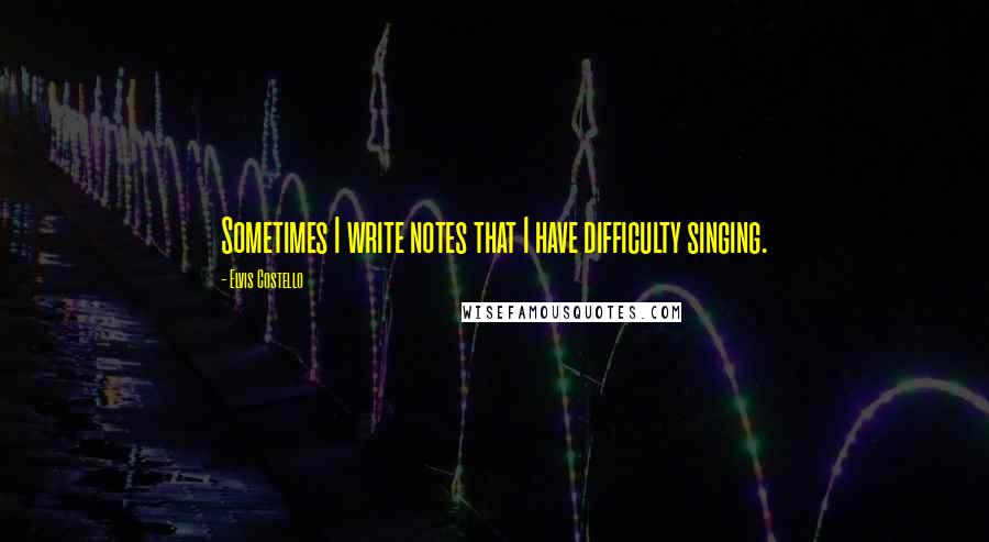Elvis Costello quotes: Sometimes I write notes that I have difficulty singing.