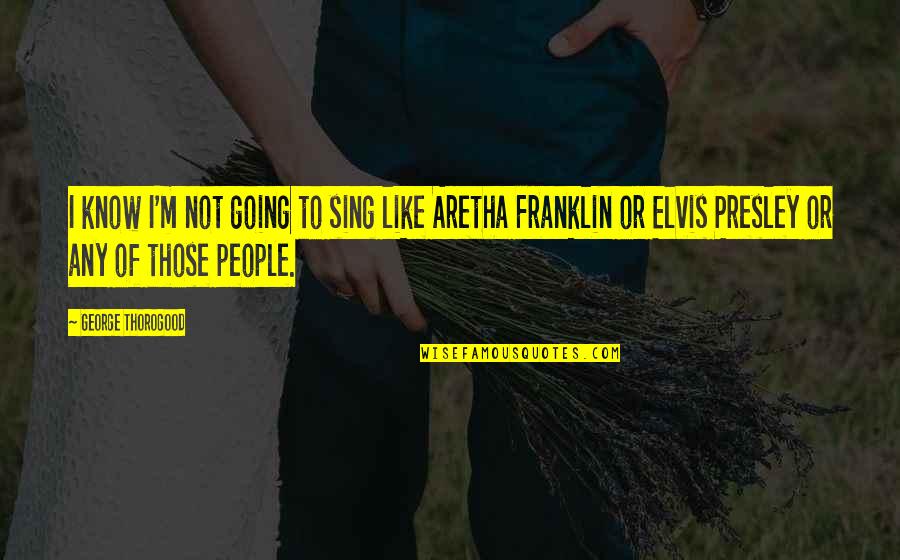 Elvis Presley Best Quotes By George Thorogood: I know I'm not going to sing like Elvis Presley Best Quotes By George Thorogood: I know I'm not going to sing like
