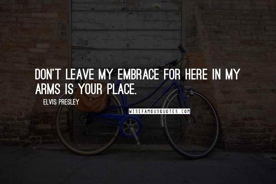 Elvis Presley quotes: Don't leave my embrace for here in my arms is your place.