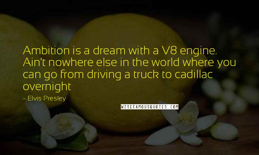 Elvis Presley quotes: Ambition is a dream with a V8 engine. Ain't nowhere else in the world where you can go from driving a truck to cadillac overnight