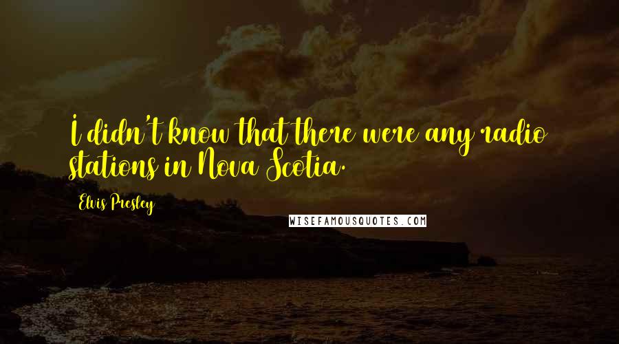 Elvis Presley quotes: I didn't know that there were any radio stations in Nova Scotia.