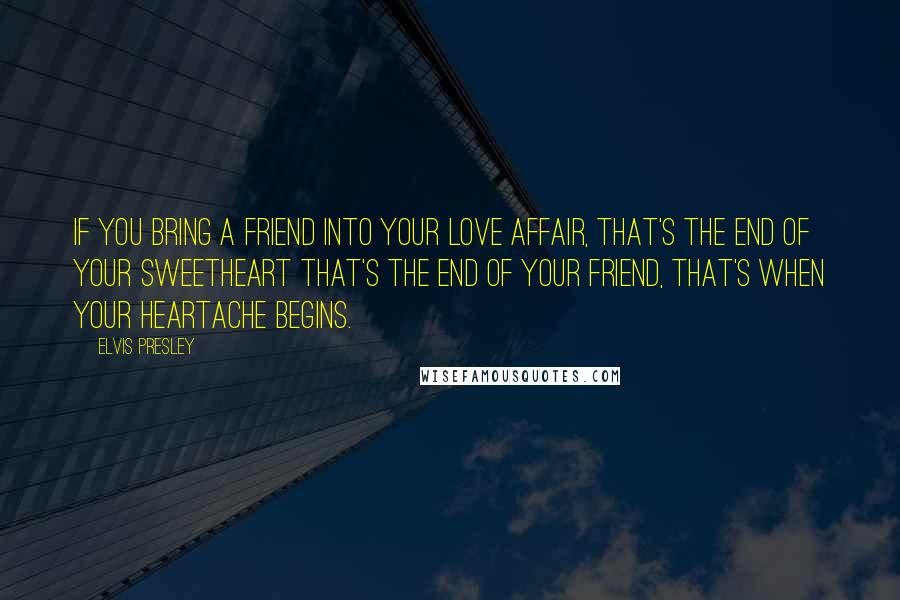 Elvis Presley quotes: If you bring a friend into your love affair, that's the end of your sweetheart that's the end of your friend, that's when your heartache begins. Elvis Presley quotes: If you bring a friend into your love affair, that's the end of your sweetheart that's the end of your friend, that's when your heartache begins.