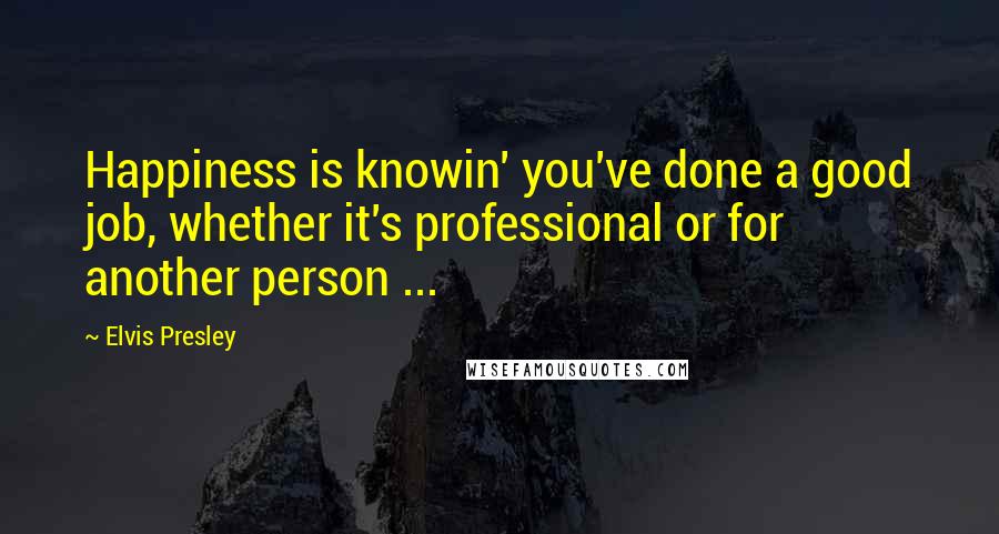 Elvis Presley quotes: Happiness is knowin' you've done a good job, whether it's professional or for another person ...