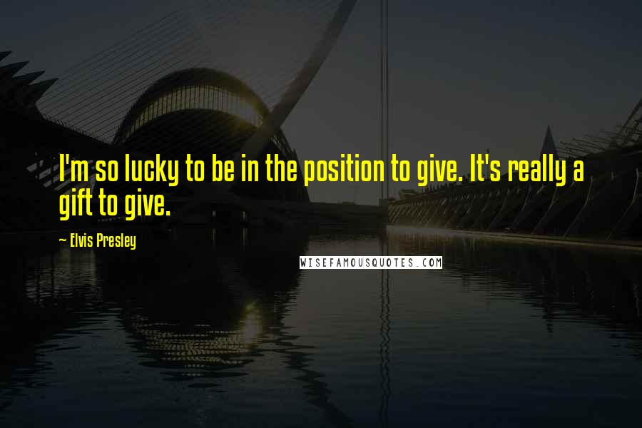 Elvis Presley quotes: I'm so lucky to be in the position to give. It's really a gift to give.