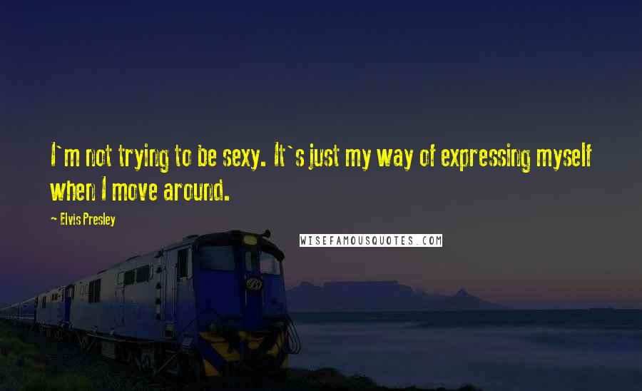 Elvis Presley quotes: I'm not trying to be sexy. It's just my way of expressing myself when I move around.