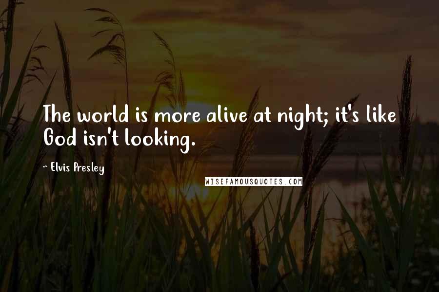 Elvis Presley quotes: The world is more alive at night; it's like God isn't looking.