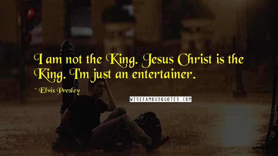 Elvis Presley quotes: I am not the King. Jesus Christ is the King. I'm just an entertainer.