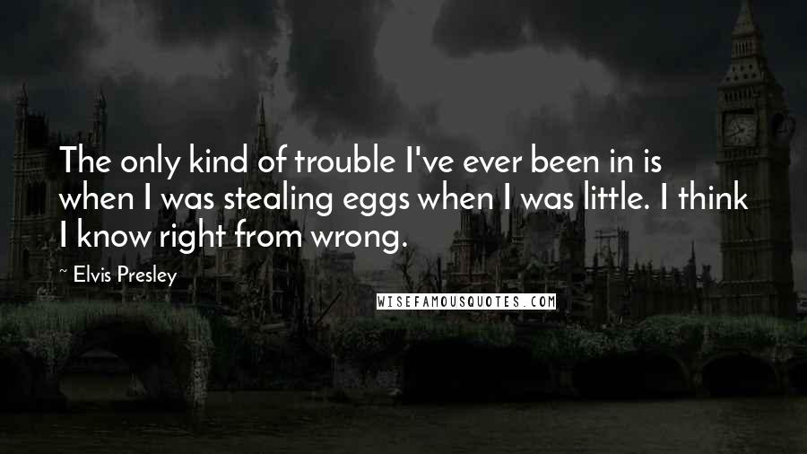 Elvis Presley quotes: The only kind of trouble I've ever been in is when I was stealing eggs when I was little. I think I know right from wrong.