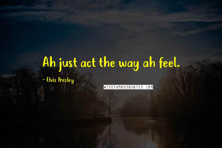 Elvis Presley quotes: Ah just act the way ah feel.