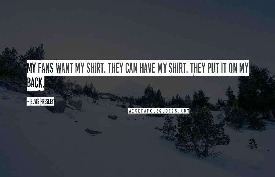 Elvis Presley quotes: My fans want my shirt. They can have my shirt. They put it on my back.