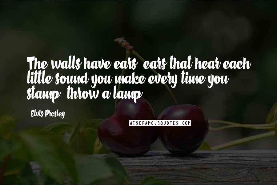 Elvis Presley quotes: The walls have ears, ears that hear each little sound you make every time you stamp, throw a lamp.