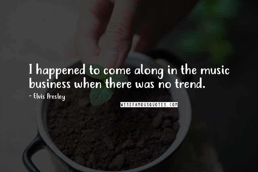 Elvis Presley quotes: I happened to come along in the music business when there was no trend.