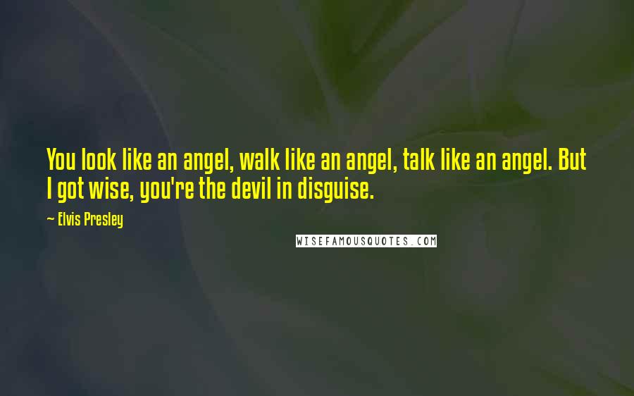 Elvis Presley quotes: You look like an angel, walk like an angel, talk like an angel. But I got wise, you're the devil in disguise. Elvis Presley quotes: You look like an angel, walk like an angel, talk like an angel. But I got wise, you're the devil in disguise.