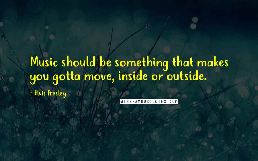 Elvis Presley quotes: Music should be something that makes you gotta move, inside or outside.