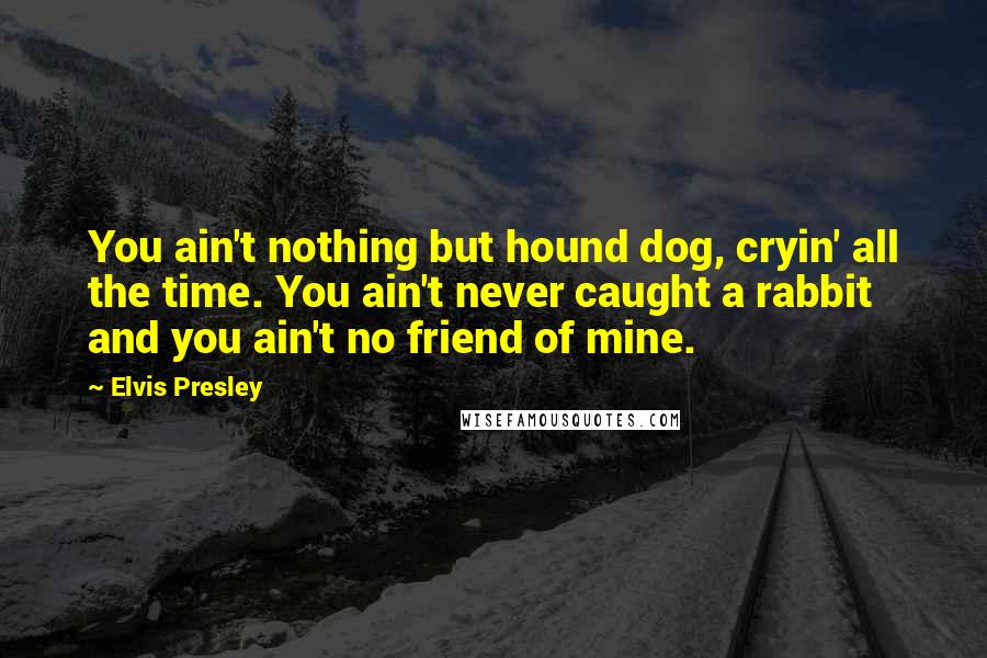 Elvis Presley quotes: You ain't nothing but hound dog, cryin' all the time. You ain't never caught a rabbit and you ain't no friend of mine. Elvis Presley quotes: You ain't nothing but hound dog, cryin' all the time. You ain't never caught a rabbit and you ain't no friend of mine.