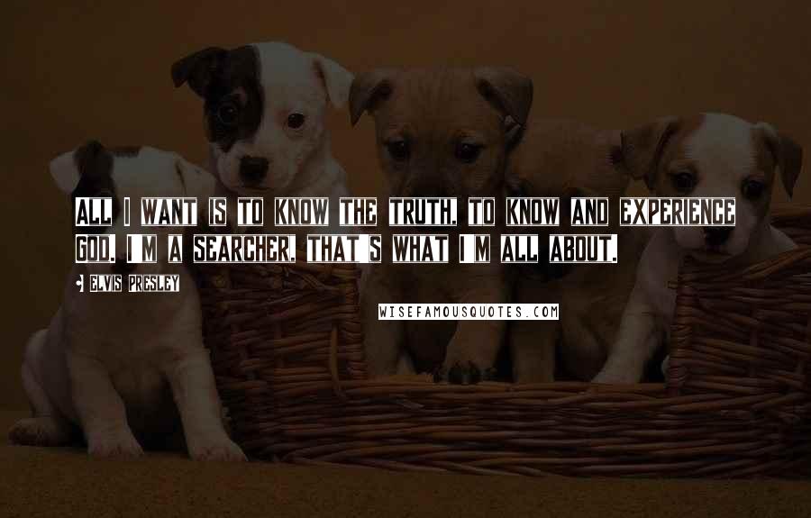 Elvis Presley quotes: All I want is to know the truth, to know and experience God. I'm a searcher, that's what I'm all about.
