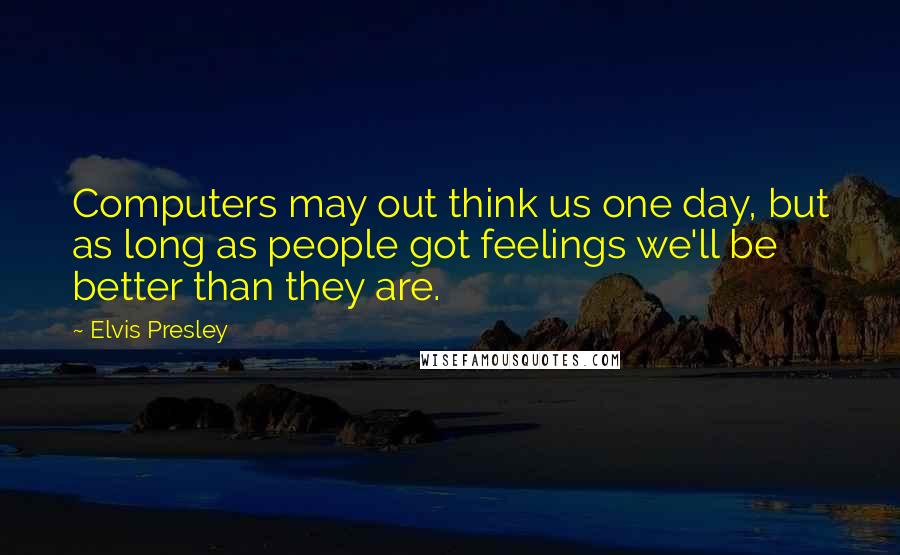 Elvis Presley quotes: Computers may out think us one day, but as long as people got feelings we'll be better than they are. Elvis Presley quotes: Computers may out think us one day, but as long as people got feelings we'll be better than they are.