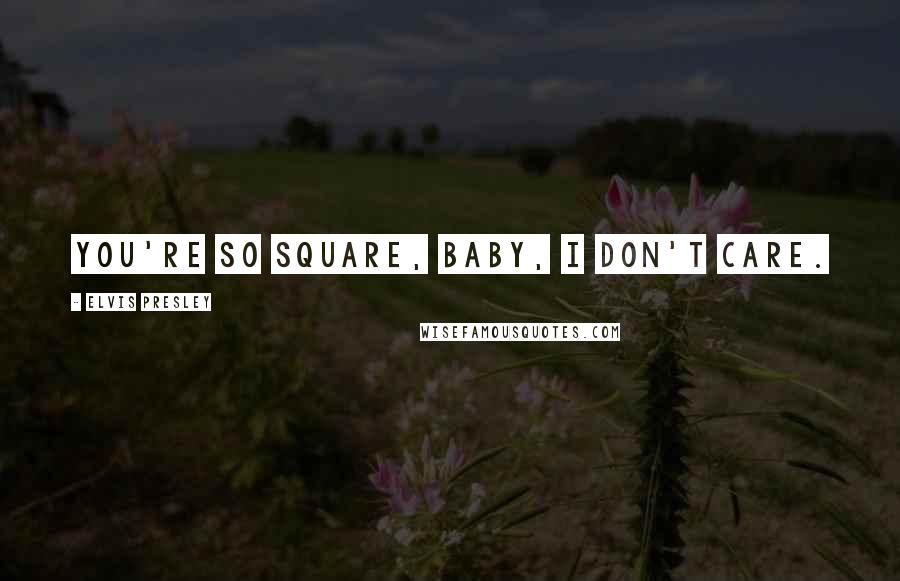 Elvis Presley quotes: You're so square, baby, I don't care.