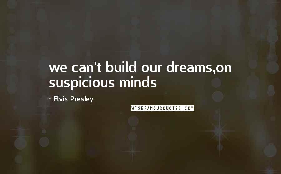 Elvis Presley quotes: we can't build our dreams,on suspicious minds