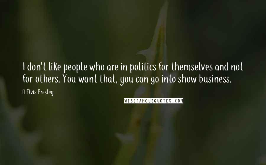 Elvis Presley quotes: I don't like people who are in politics for themselves and not for others. You want that, you can go into show business. Elvis Presley quotes: I don't like people who are in politics for themselves and not for others. You want that, you can go into show business.