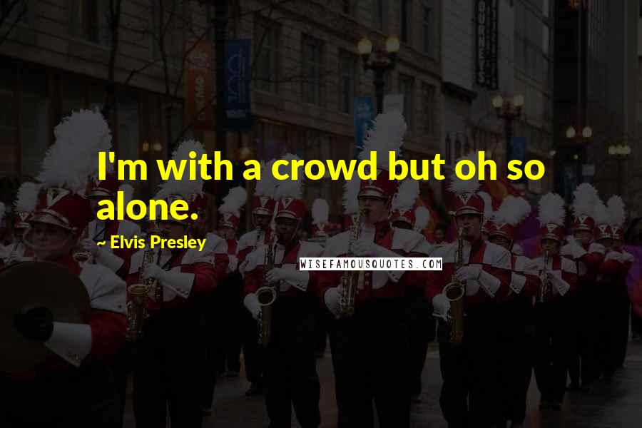 Elvis Presley quotes: I'm with a crowd but oh so alone.